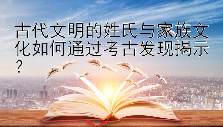 古代文明的姓氏与家族文化如何通过考古发现揭示？