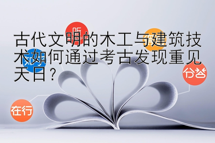 古代文明的木工与建筑技术如何通过考古发现重见天日？