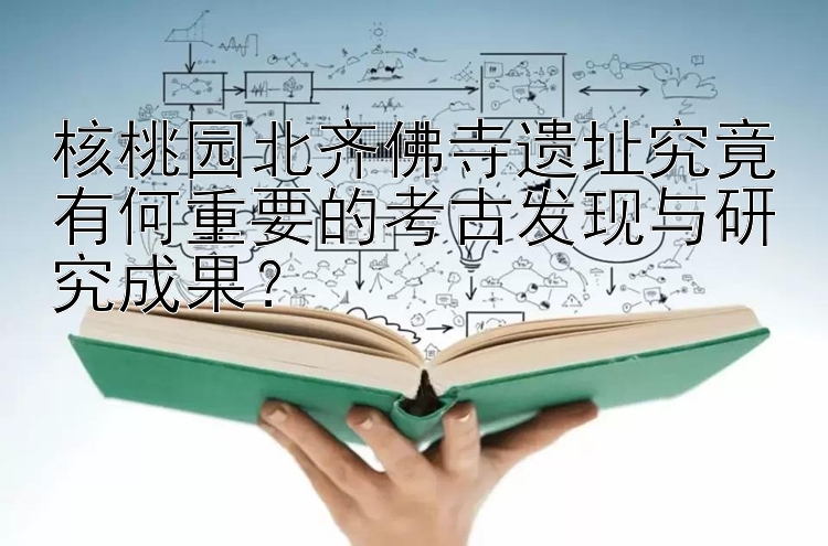 核桃园北齐佛寺遗址究竟有何重要的考古发现与研究成果？