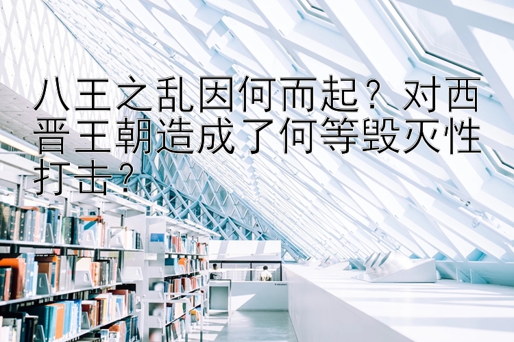 八王之乱因何而起？对西晋王朝造成了何等毁灭性打击？