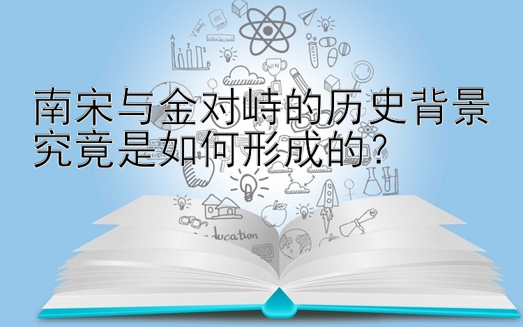 南宋与金对峙的历史背景究竟是如何形成的？