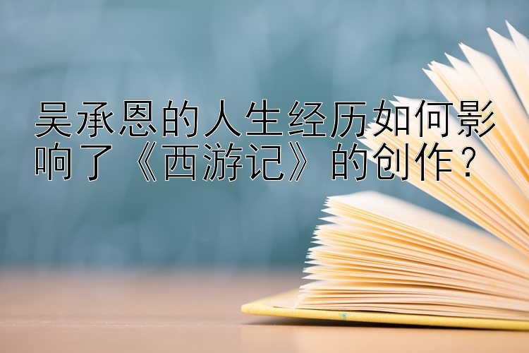 吴承恩的人生经历如何影响了《西游记》的创作？