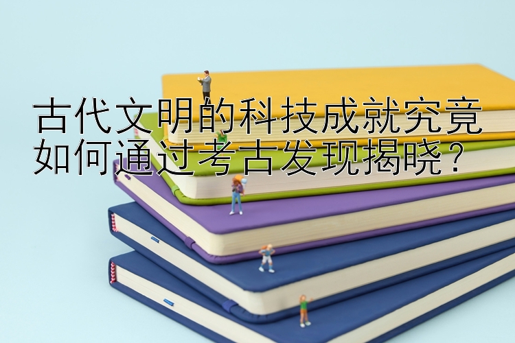 古代文明的科技成就究竟如何通过考古发现揭晓？