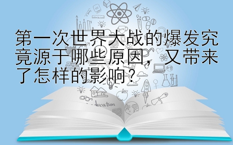 第一次世界大战的爆发究竟源于哪些原因，又带来了怎样的影响？