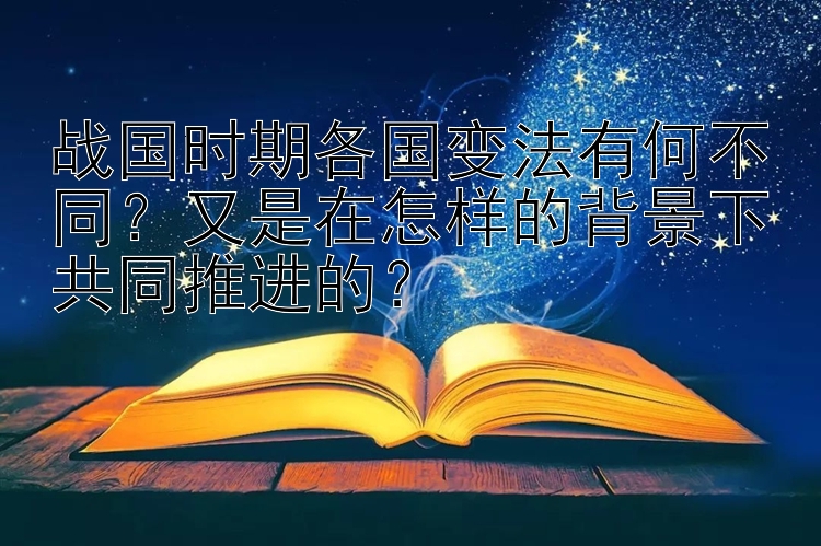 战国时期各国变法有何不同？又是在怎样的背景下共同推进的？