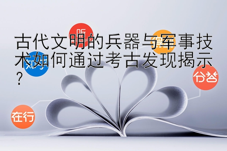 古代文明的兵器与军事技术如何通过考古发现揭示？