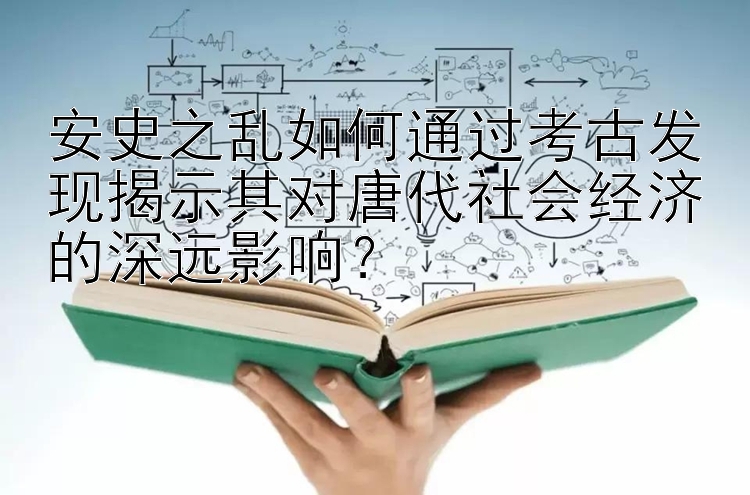 安史之乱如何通过考古发现揭示其对唐代社会经济的深远影响？