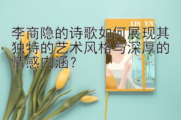 李商隐的诗歌如何展现其独特的艺术风格与深厚的情感内涵？