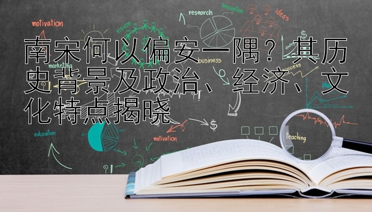 南宋何以偏安一隅？其历史背景及政治、经济、文化特点揭晓