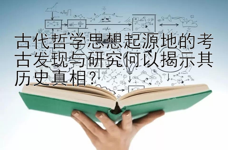 古代哲学思想起源地的考古发现与研究何以揭示其历史真相？