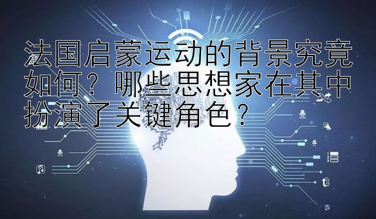 法国启蒙运动的背景究竟如何？哪些思想家在其中扮演了关键角色？