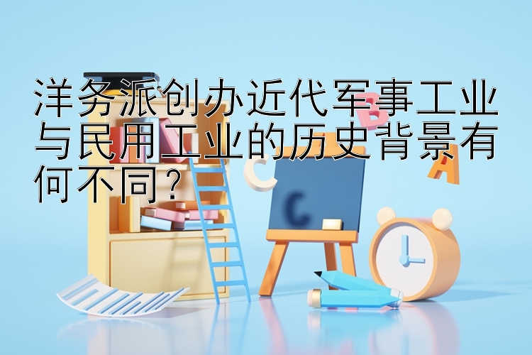 洋务派创办近代军事工业与民用工业的历史背景有何不同？