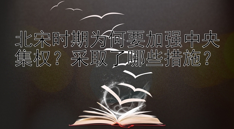 北宋时期为何要加强中央集权？采取了哪些措施？