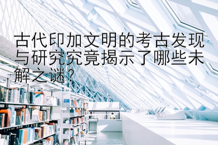 古代印加文明的考古发现与研究究竟揭示了哪些未解之谜？