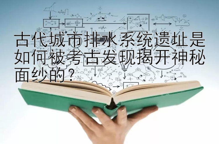 古代城市排水系统遗址是如何被考古发现揭开神秘面纱的？