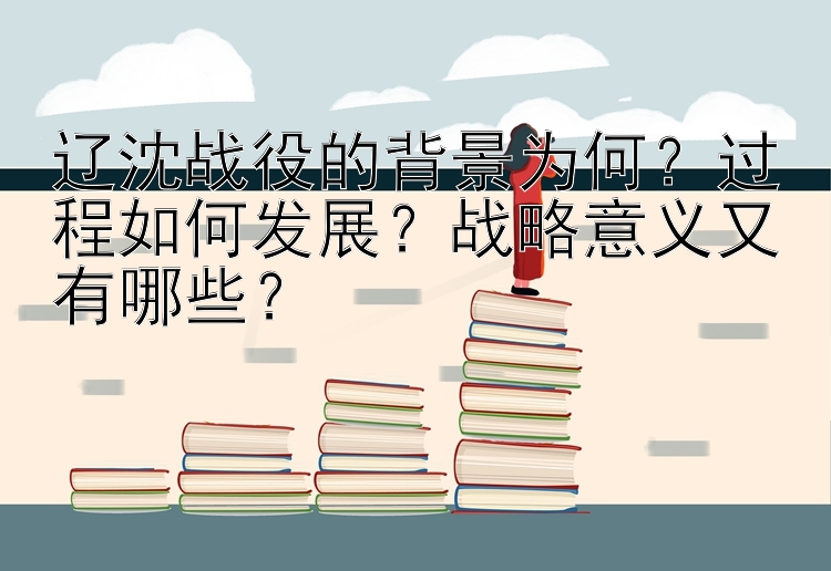 辽沈战役的背景为何？过程如何发展？战略意义又有哪些？