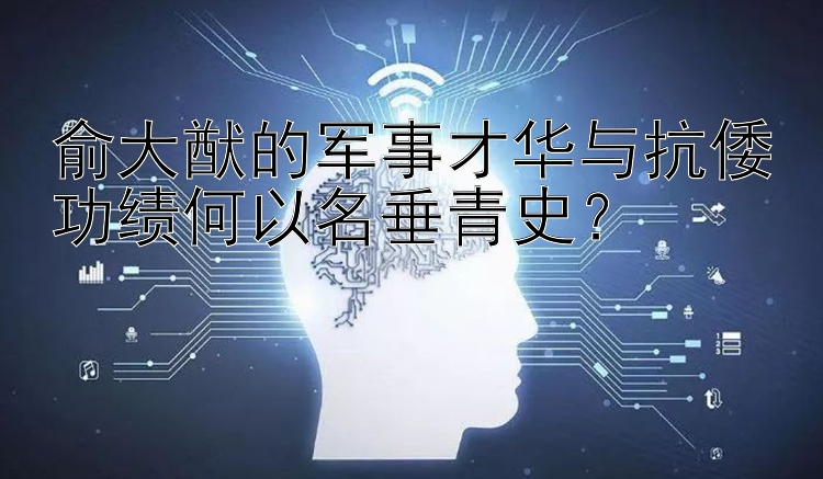 俞大猷的军事才华与抗倭功绩何以名垂青史？