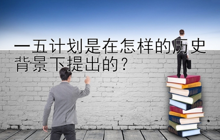 一五计划是在怎样的历史背景下提出的？