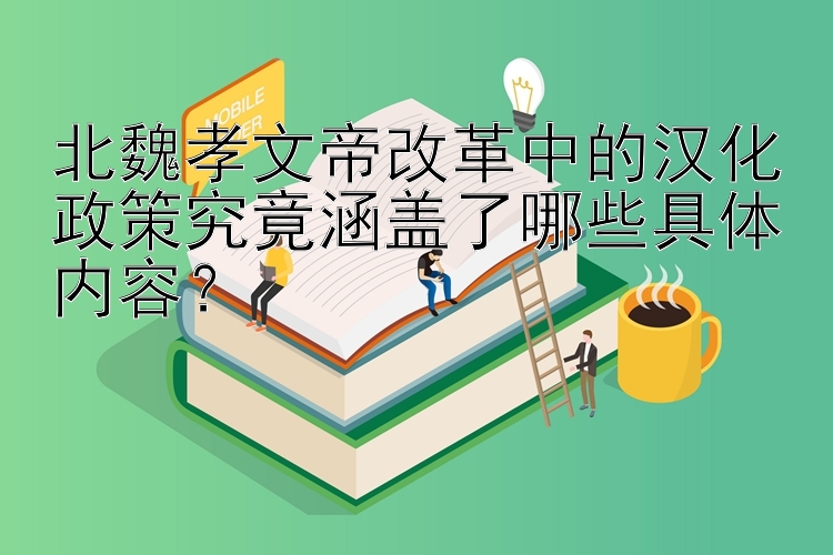 北魏孝文帝改革中的汉化政策究竟涵盖了哪些具体内容？