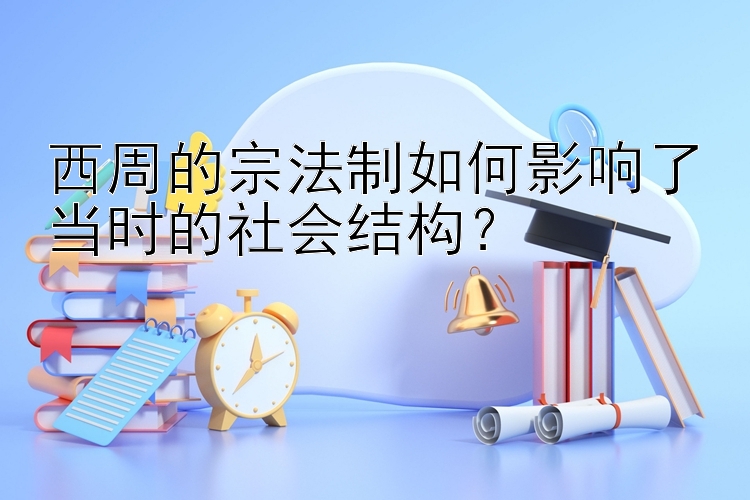 西周的宗法制如何影响了当时的社会结构？