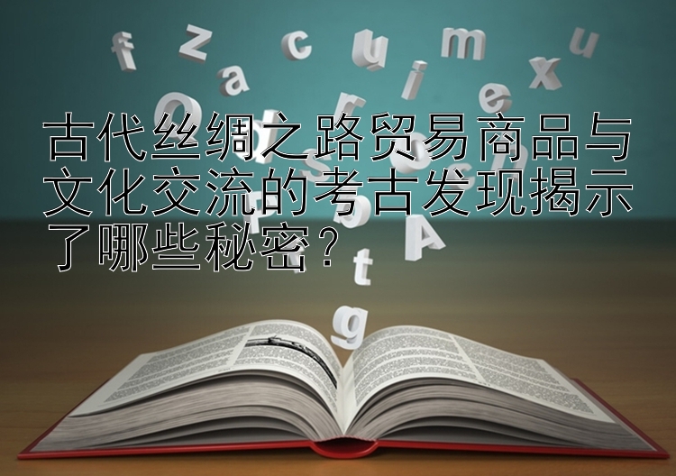 古代丝绸之路贸易商品与文化交流的考古发现揭示了哪些秘密？