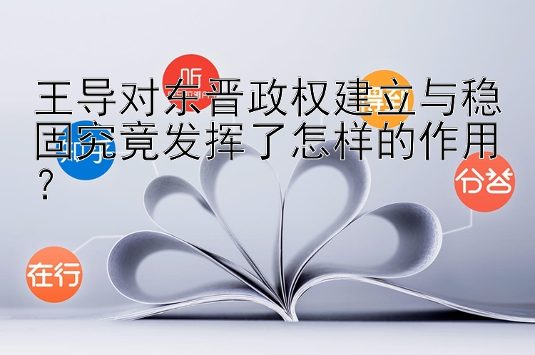 王导对东晋政权建立与稳固究竟发挥了怎样的作用？