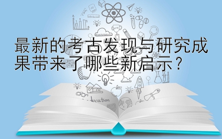 最新的考古发现与研究成果带来了哪些新启示？