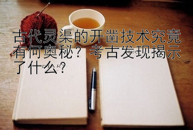 古代灵渠的开凿技术究竟有何奥秘？考古发现揭示了什么？