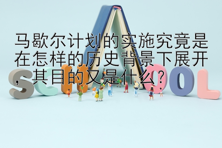 马歇尔计划的实施究竟是在怎样的历史背景下展开，其目的又是什么？