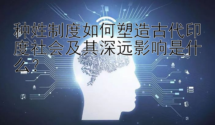 种姓制度如何塑造古代印度社会及其深远影响是什么？