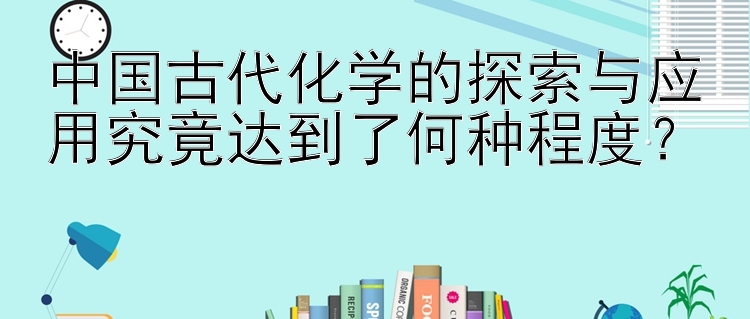 中国古代化学的探索与应用究竟达到了何种程度？