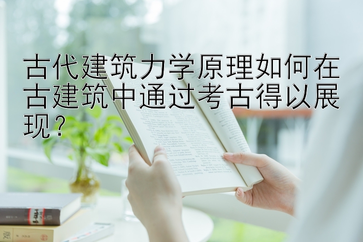 古代建筑力学原理如何在古建筑中通过考古得以展现？