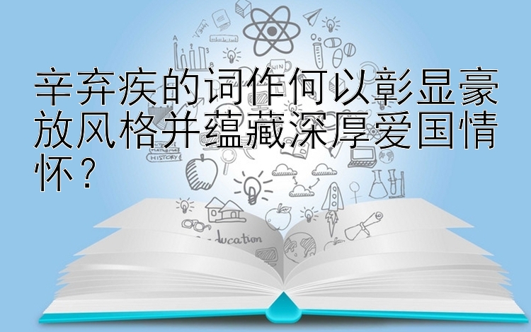 辛弃疾的词作何以彰显豪放风格并蕴藏深厚爱国情怀？