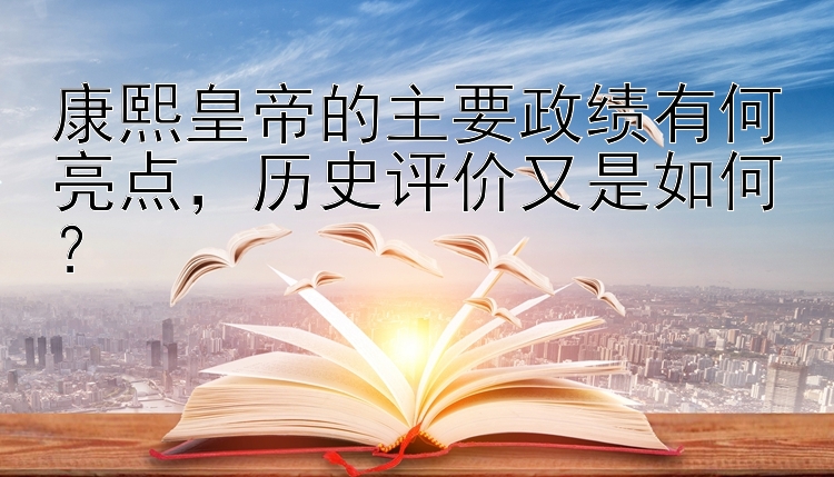 康熙皇帝的主要政绩有何亮点，历史评价又是如何？