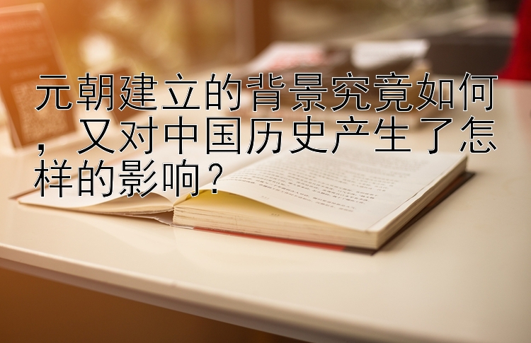 元朝建立的背景究竟如何，又对中国历史产生了怎样的影响？