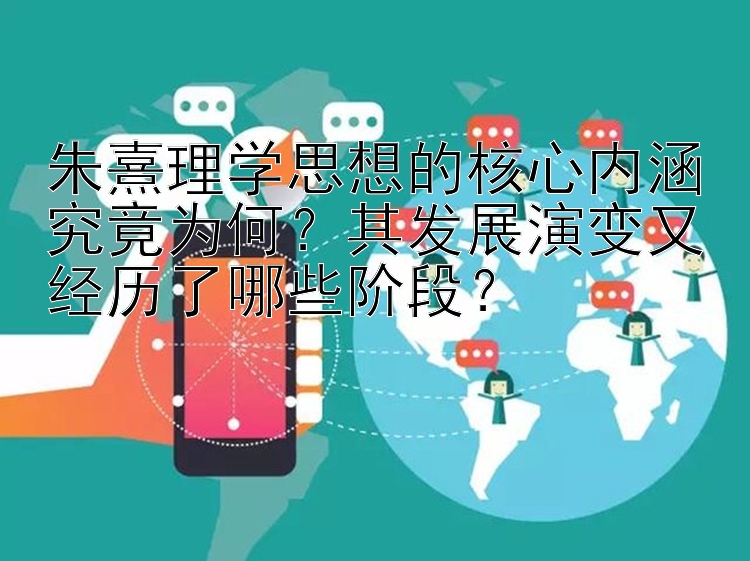 朱熹理学思想的核心内涵究竟为何？其发展演变又经历了哪些阶段？