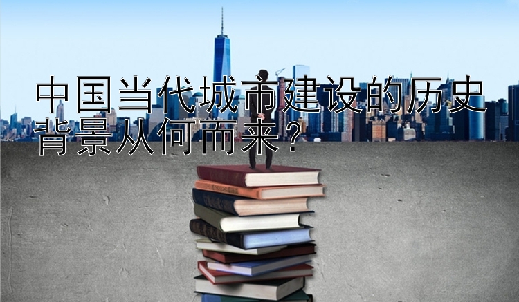 中国当代城市建设的历史背景从何而来？