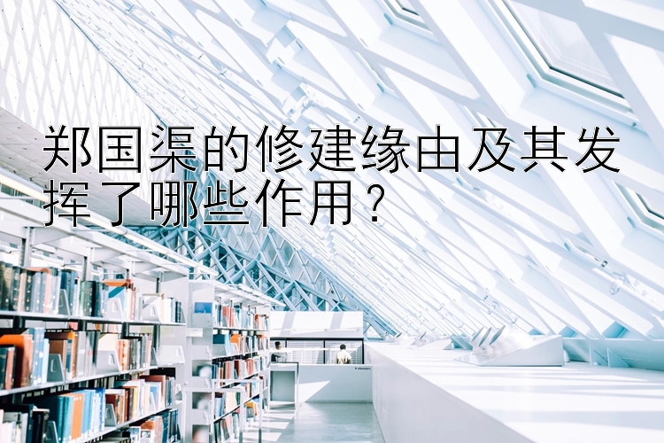 郑国渠的修建缘由及其发挥了哪些作用？