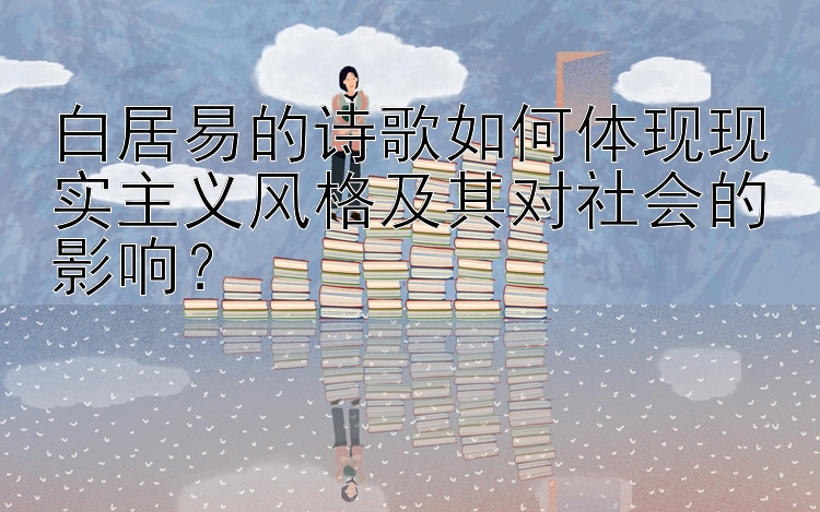 白居易的诗歌如何体现现实主义风格及其对社会的影响？