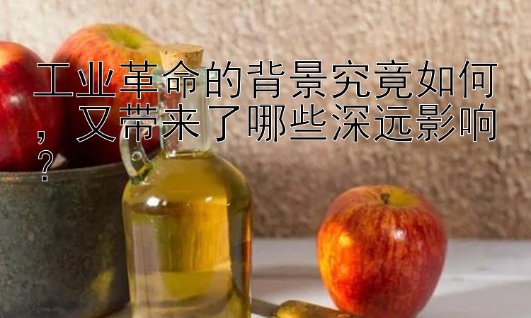 工业革命的背景究竟如何，又带来了哪些深远影响？