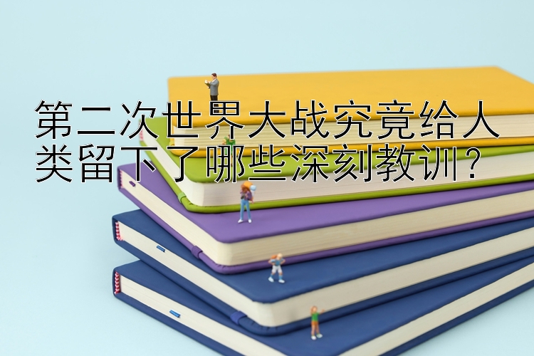 第二次世界大战究竟给人类留下了哪些深刻教训？