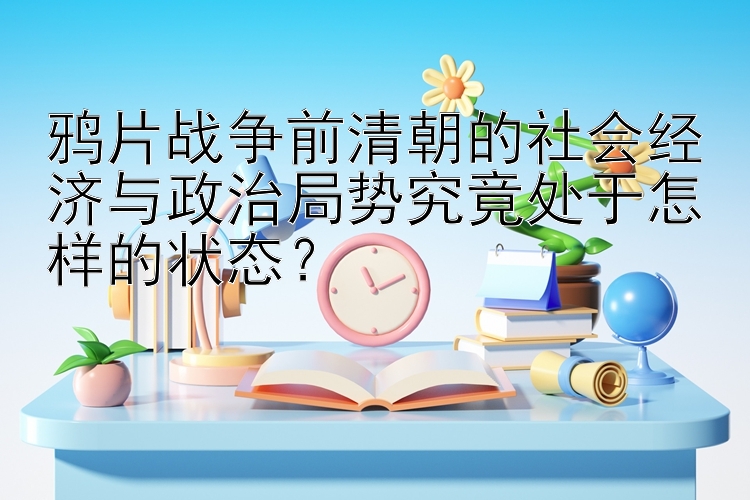 鸦片战争前清朝的社会经济与政治局势究竟处于怎样的状态？