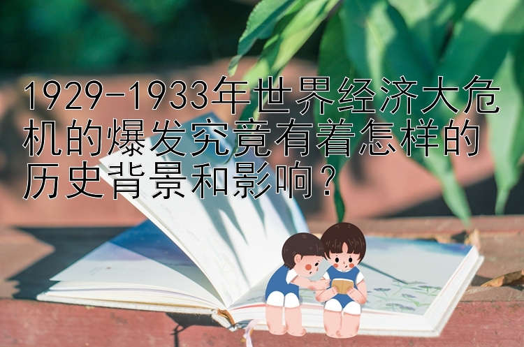 1929-1933年世界经济大危机的爆发究竟有着怎样的历史背景和影响？