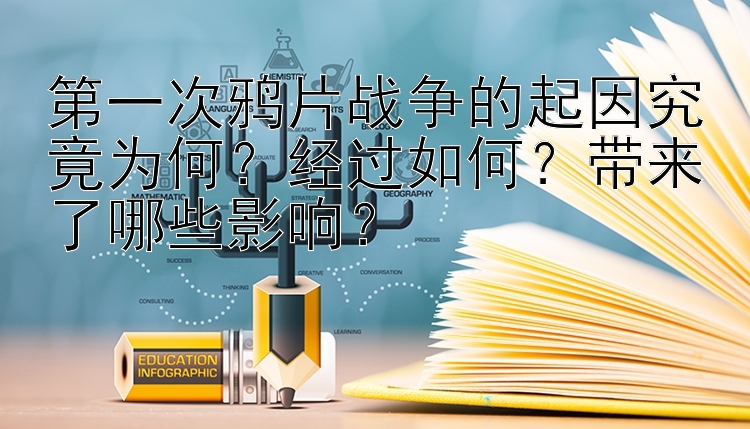 第一次鸦片战争的起因究竟为何？经过如何？带来了哪些影响？