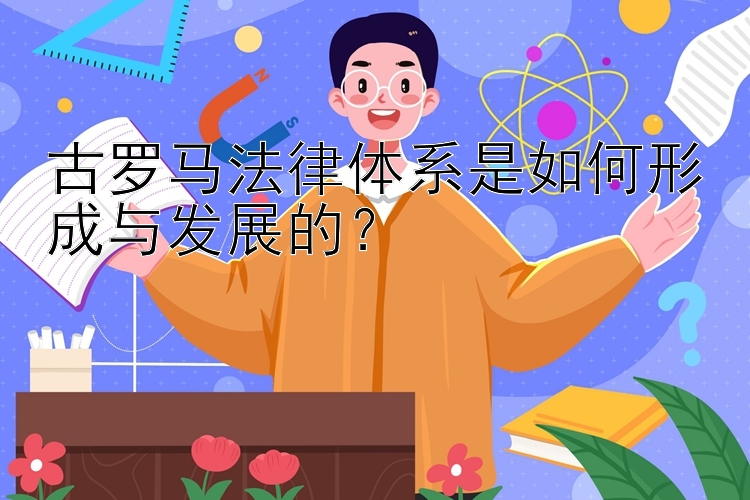 古罗马法律体系是如何形成与发展的？