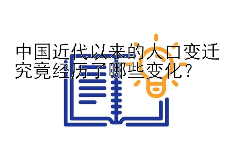 中国近代以来的人口变迁究竟经历了哪些变化？