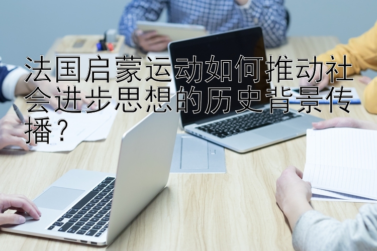 法国启蒙运动如何推动社会进步思想的历史背景传播？