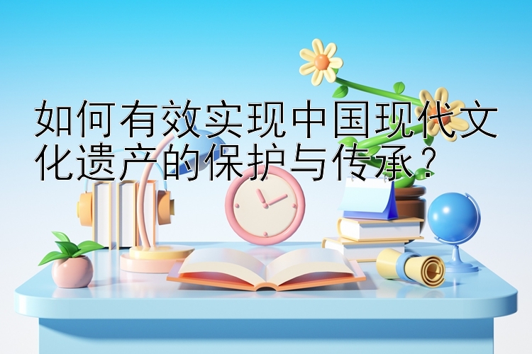 如何有效实现中国现代文化遗产的保护与传承？