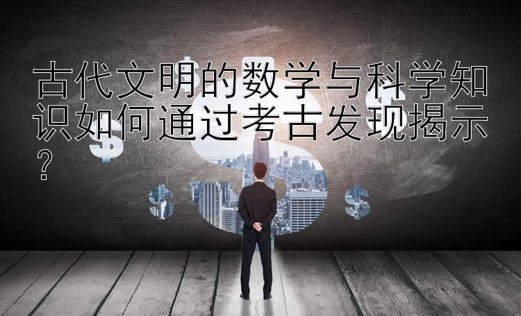 古代文明的数学与科学知识如何通过考古发现揭示？