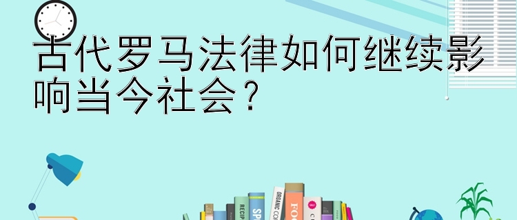 古代罗马法律如何继续影响当今社会？